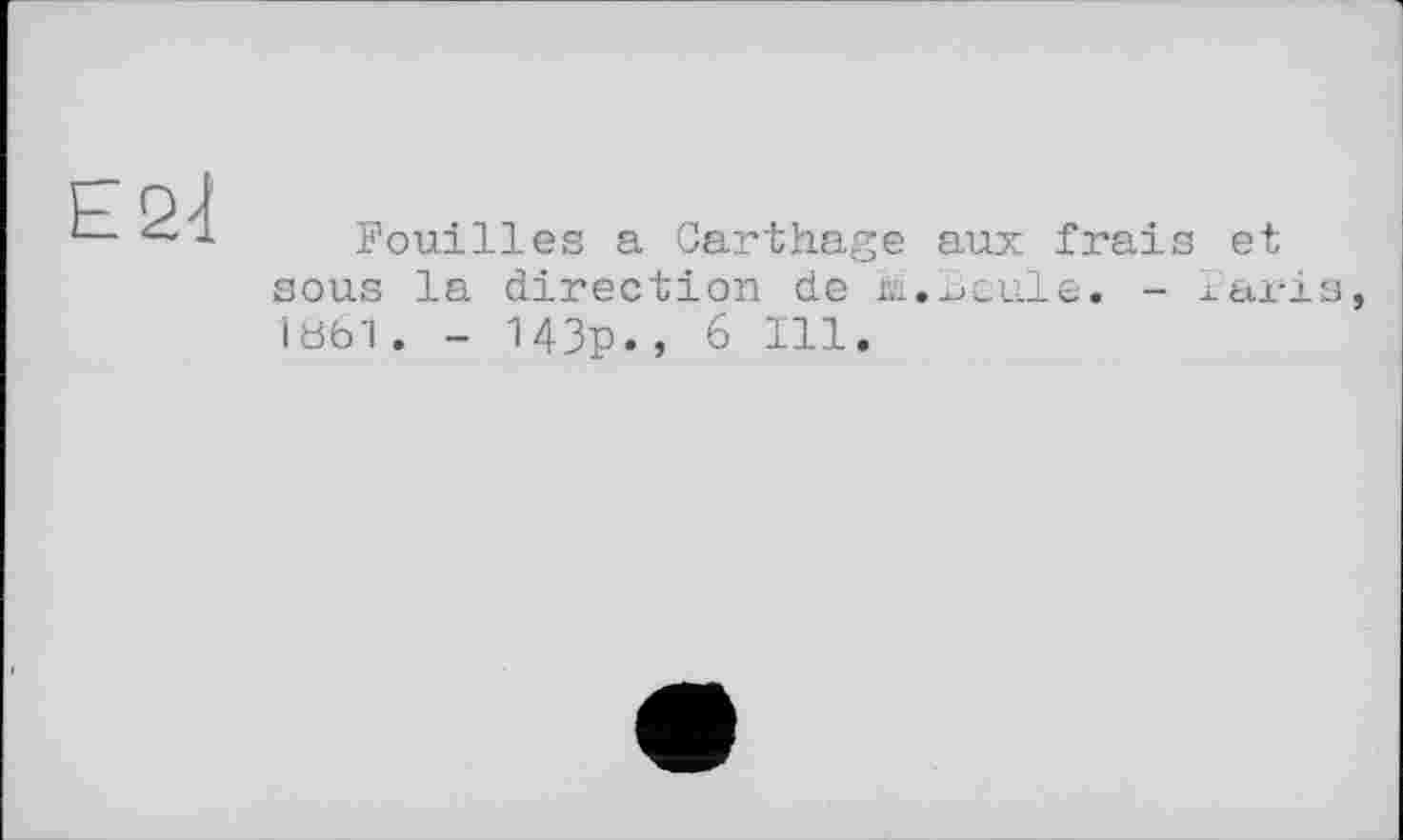 ﻿Fouilles a Carthage aux frais et sous la direction de M.Beule. - laris I8bi. - 143p., 6 Ill.